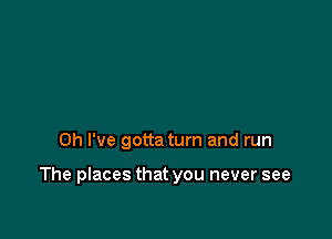 Oh I've gotta turn and run

The places that you never see