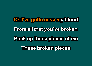 Oh I've gotta save my blood
From all that you've broken

Pack up these pieces of me

These broken pieces