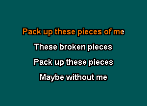 Pack up these pieces of me

These broken pieces
Pack up these pieces

Maybe without me