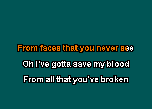 From faces that you never see

Oh I've gotta save my blood

From all that you've broken