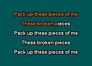 Pack up these pieces of me
These broken pieces
Pack up these pieces of me

These broken pieces

Pack up these pieces of me