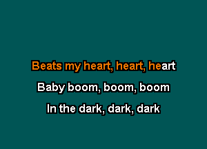 Beats my heart, heart, heart

Baby boom, boom, boom
In the dark, dark, dark