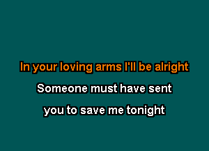 In your loving arms I'll be alright

Someone must have sent

you to save me tonight