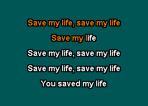 Save my life, save my life
Save my life

Save my life, save my life

Save my life, save my life

You saved my life