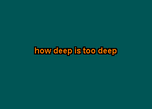 how deep is too deep