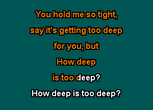 You hold me so tight,
say it's getting too deep
for you, but
How deep

is too deep?

How deep is too deep?