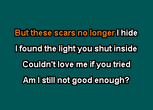But these scars no Iongerl hide
I found the light you shut inside

Couldn't love me ifyou tried

Am I still not good enough?
