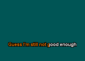 Guess I'm still not good enough