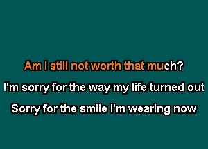 Am I still not worth that much?
I'm sorry for the way my life turned out

Sorry for the smile I'm wearing now