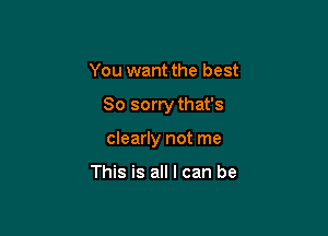 You want the best

So sorry that's

clearly not me

This is all I can be