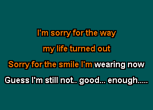I'm sorry for the way
my life turned out

Sorry for the smile I'm wearing now

Guess I'm still not.. good... enough .....