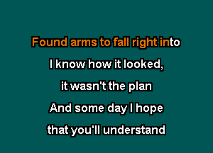 Found arms to fall right into
lknow how it looked,

it wasn't the plan

And some day I hope

that you'll understand
