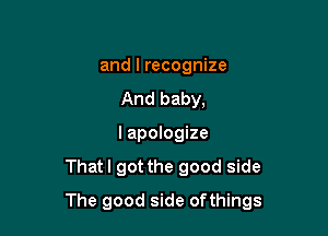 and I recognize
And baby,
I apologize
Thatl got the good side

The good side ofthings