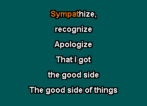 Sympathize,
recognize
Apologize
That I got

the good side

The good side ofthings