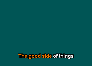 The good side ofthings