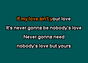 If my love ain't your love
It's never gonna be nobody's love

Never gonna need

nobody's love but yours
