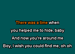 There was a time when
you helped me to hide, baby

And now you're around me

Boy, lwish you could fmd me, oh oh