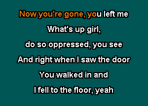 Now you're gone, you left me
What's up girl,
do so oppressed, you see
And right when I saw the door

You walked in and

lfell to the floor, yeah