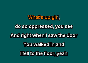 What's up girl,
do so oppressed, you see
And right when I saw the door

You walked in and

lfell to the floor, yeah