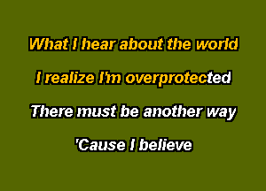 What I hear about the world

Ireah'ze I'm overprotected

There must be another way

'Cause Ibeh'eve