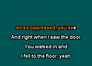 do so oppressed, you see
And right when I saw the door

You walked in and

lfell to the floor, yeah