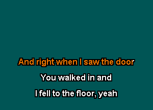 And right when I saw the door

You walked in and

lfell to the floor, yeah