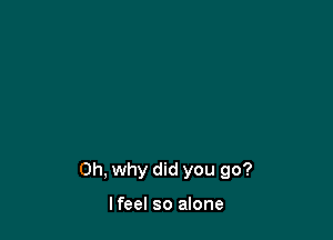 on, why did you go?

Ifeel so alone
