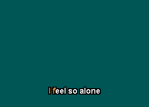 Ifeel so alone