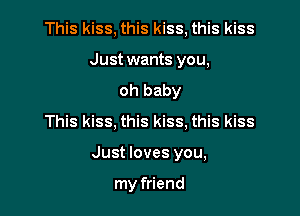 This kiss, this kiss, this kiss
Just wants you,
oh baby
This kiss, this kiss, this kiss

Just loves you,

my friend