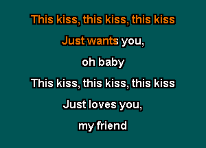 This kiss, this kiss, this kiss
Just wants you,
oh baby
This kiss, this kiss, this kiss

Just loves you,

my friend