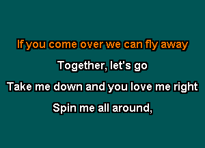 lfyou come over we can fly away

Together, let's go

Take me down and you love me right

Spin me all around,