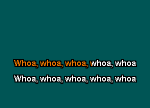 Whoa, whoa, whoa. whoa, whoa

Whoa, whoa, whoa, whoa, whoa