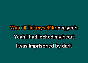 Was all I let myself know, yeah

Yeah I had locked my heart

lwas imprisoned by dark