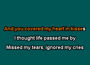 And you covered my heart in kisses

lthought life passed me by

Missed my tears, ignored my cries