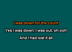 Iwas down forthe count

Yes lwas down, Iwas out, oh ooh
And I had lost it all