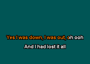 Yes lwas down, Iwas out, oh ooh
And I had lost it all