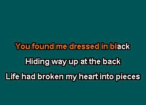 You found me dressed in black

Hiding way up at the back

Life had broken my heart into pieces