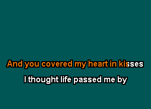 And you covered my heart in kisses

I thought life passed me by