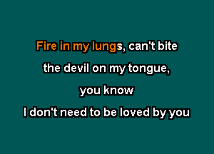 Fire in my lungs, can't bite
the devil on my tongue,

you know

I don't need to be loved by you