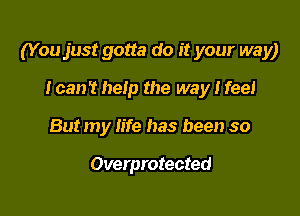 (You just gotta do it your way)

I can't help the way I feel
But my Iife has been so

Overprotected