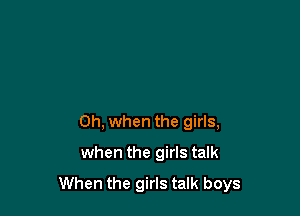 Oh, when the girls,
when the girls talk

When the girls talk boys