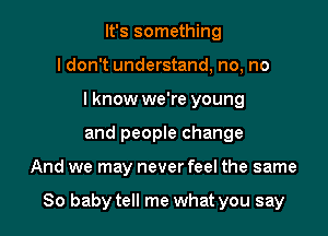 It's something
ldon't understand, no, no
I know we're young
and people change

And we may never feel the same

80 baby tell me what you say