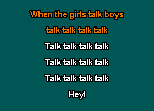 When the girls talk boys

talk talk talk talk

Talk talk talk talk

Talk talk talk talk

Talk talk talk talk
Hey!