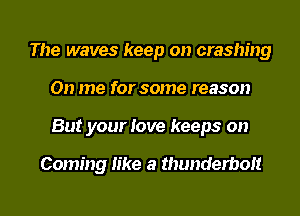 The waves keep on crashing
0n me for some reason
But your love keeps on

Coming like a thunderbolt