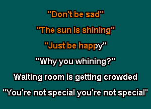 Don't be sad
The sun is shining
Just be happy
Why you whining?
Waiting room is getting crowded

You're not special you're not special