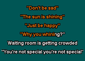 Don't be sad
The sun is shining
Just be happy
Why you whining?
Waiting room is getting crowded

You're not special you're not special