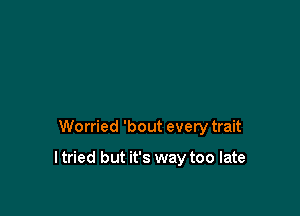 Worried 'bout every trait

I tried but it's way too late
