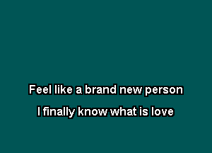 Feel like a brand new person

Iflnally know what is love