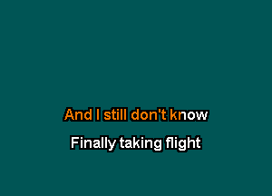 And I still don't know

Finally taking flight