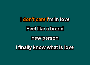 I don't care I'm in love
Feel like a brand

new person

Iflnally know what is love